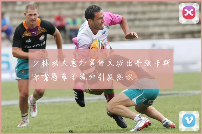 少林功夫意外事件文班出手致卡斯尔嘴唇鼻子流血引发热议