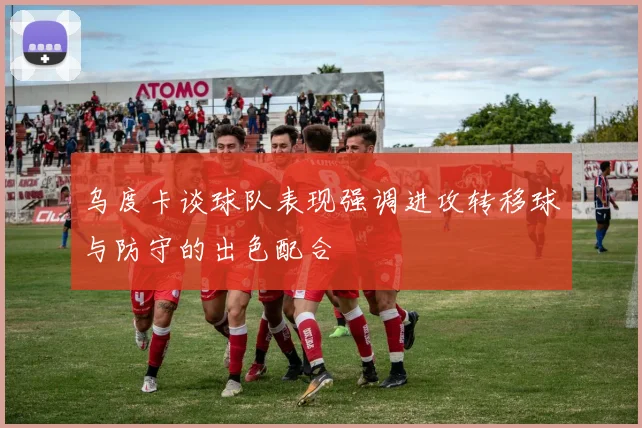 乌度卡谈球队表现强调进攻转移球与防守的出色配合