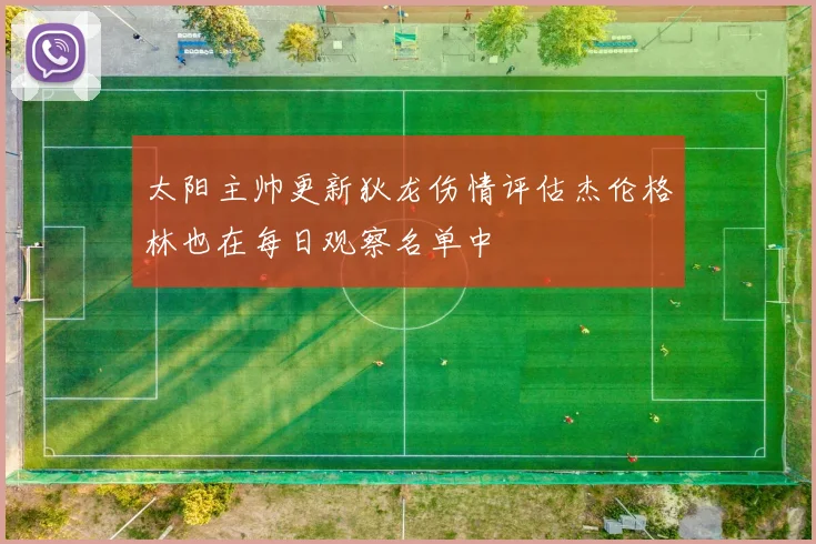 太阳主帅更新狄龙伤情评估杰伦格林也在每日观察名单中