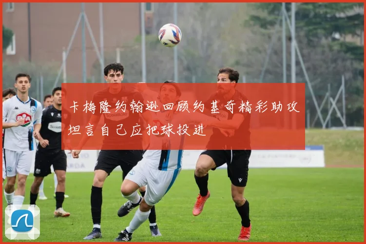 卡梅隆约翰逊回顾约基奇精彩助攻坦言自己应把球投进