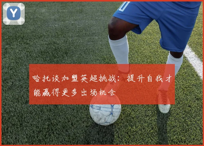 哈托谈加盟英超挑战：提升自我才能赢得更多出场机会