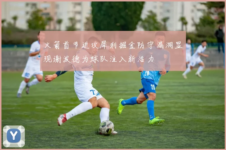 火箭首节进攻犀利掘金防守漏洞显现谢泼德为球队注入新活力