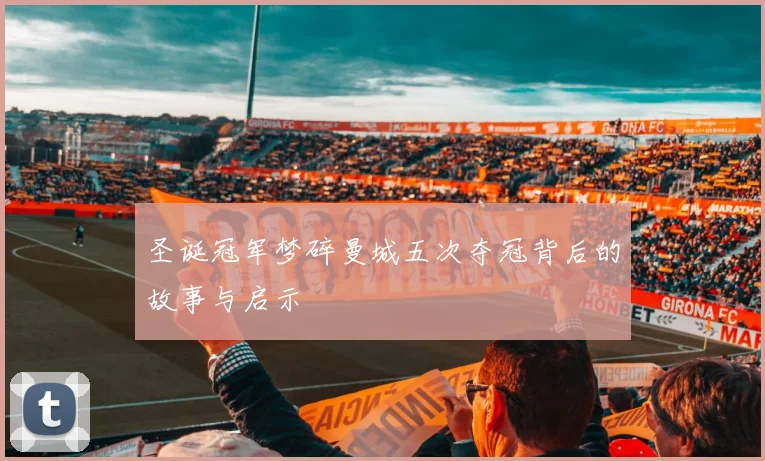 圣诞冠军梦碎曼城五次夺冠背后的故事与启示