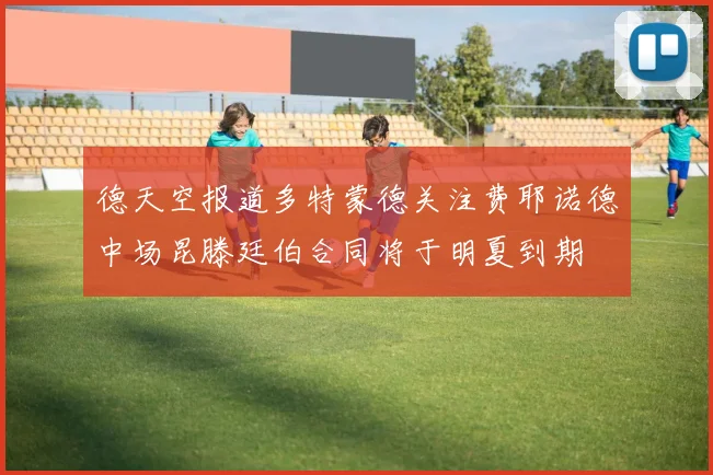 德天空报道多特蒙德关注费耶诺德中场昆滕廷伯合同将于明夏到期