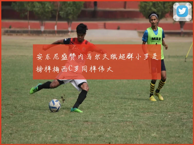 安东尼盛赞内马尔天赋超群小罗是榜样梅西C罗同样伟大