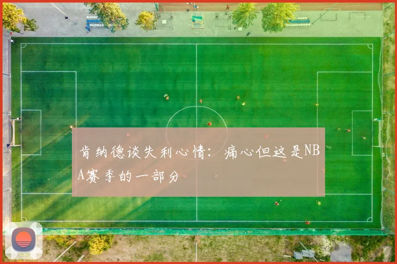 肯纳德谈失利心情：痛心但这是NBA赛季的一部分