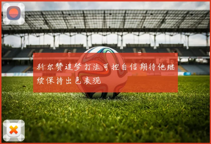 科尔赞追梦打法可控自信期待他继续保持出色表现