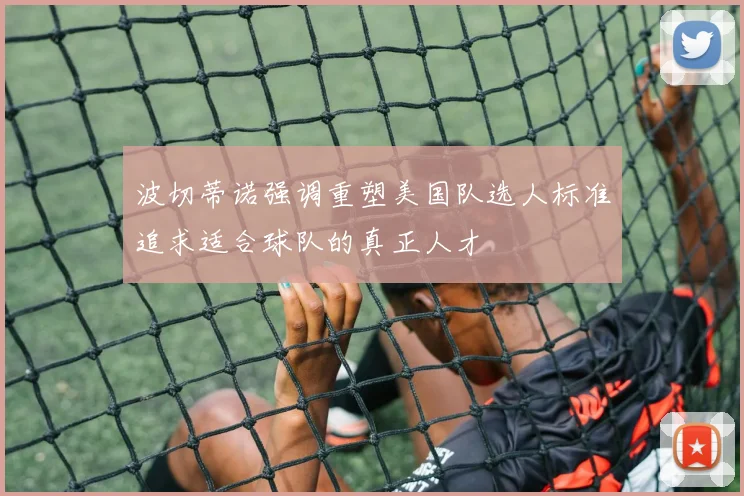 波切蒂诺强调重塑美国队选人标准追求适合球队的真正人才