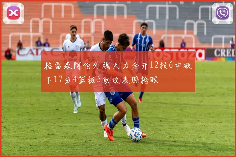格雷森阿伦外线火力全开12投6中砍下17分4篮板5助攻表现抢眼