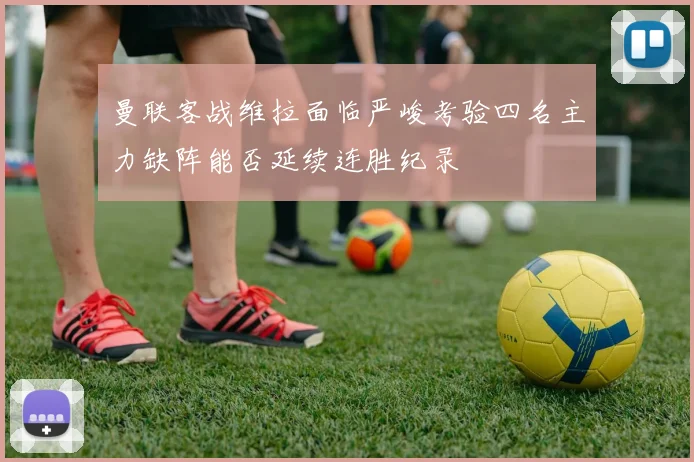 曼联客战维拉面临严峻考验四名主力缺阵能否延续连胜纪录