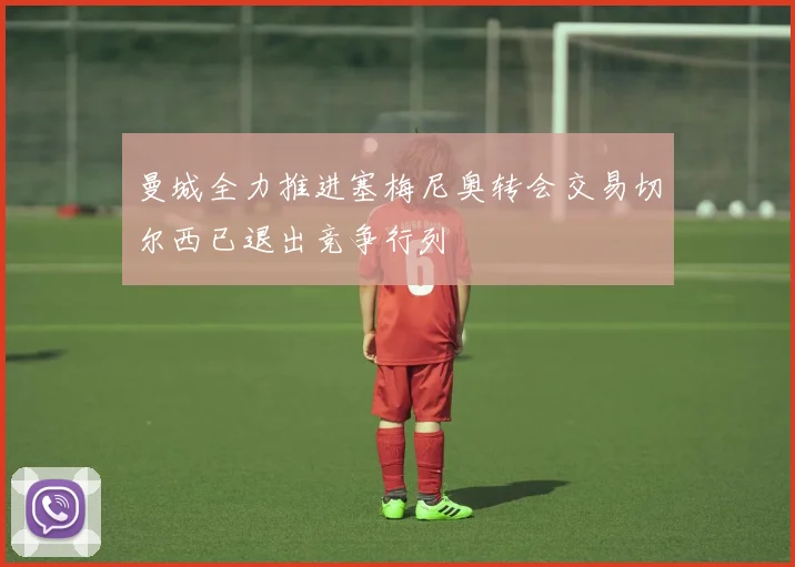 曼城全力推进塞梅尼奥转会交易切尔西已退出竞争行列