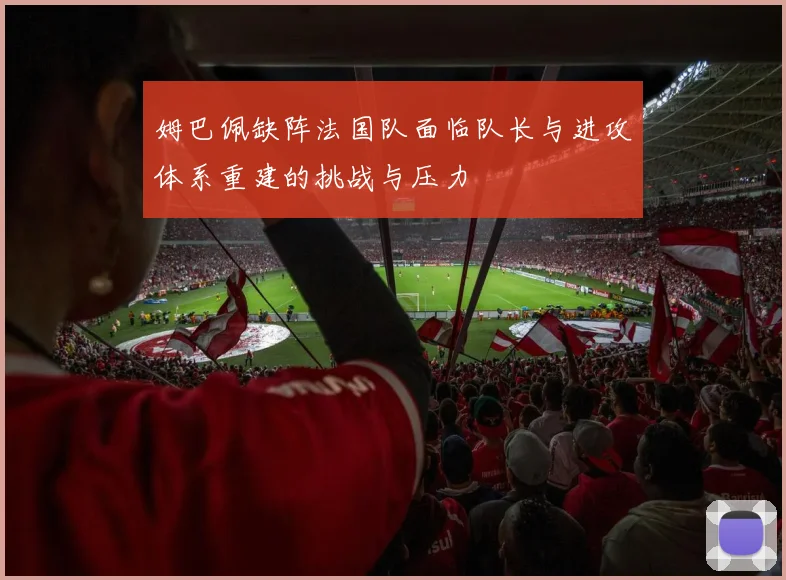 姆巴佩缺阵法国队面临队长与进攻体系重建的挑战与压力
