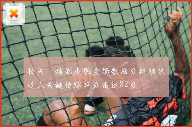 孙兴慜精彩表现全场数据分析助攻过人关键传球评分高达82分