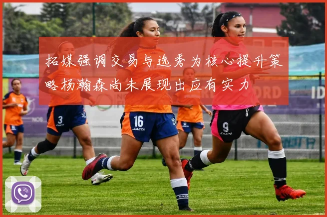 拓媒强调交易与选秀为核心提升策略杨瀚森尚未展现出应有实力