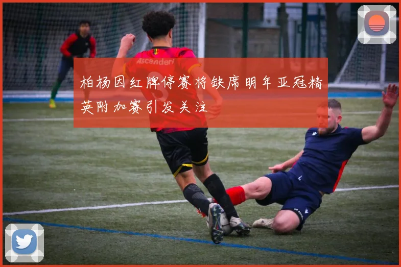 柏杨因红牌停赛将缺席明年亚冠精英附加赛引发关注