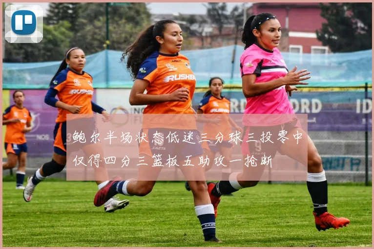 鲍尔半场状态低迷三分球三投零中仅得四分三篮板五助攻一抢断