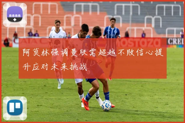 阿莫林强调曼联需超越不败信心提升应对未来挑战