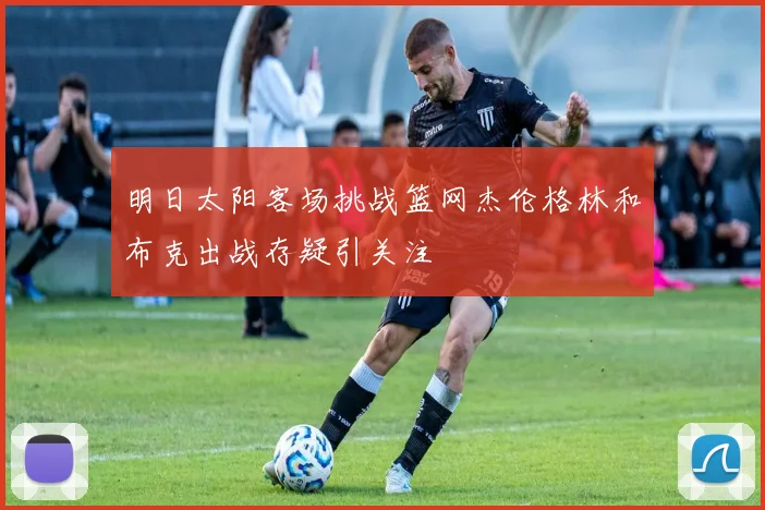 明日太阳客场挑战篮网杰伦格林和布克出战存疑引关注