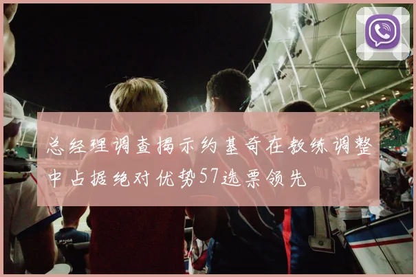 总经理调查揭示约基奇在教练调整中占据绝对优势57选票领先