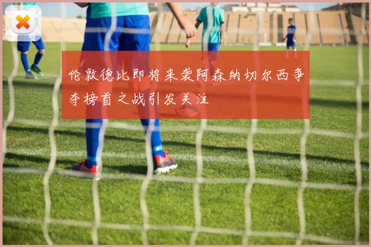 伦敦德比即将来袭阿森纳切尔西争夺榜首之战引发关注