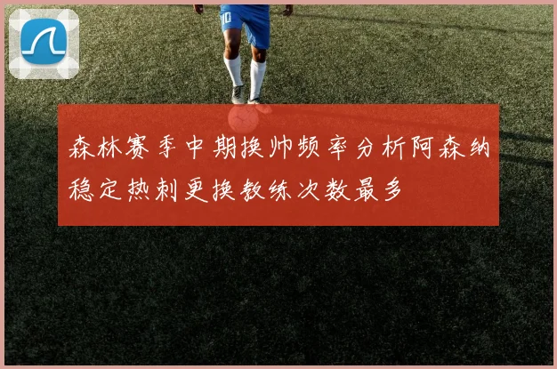 森林赛季中期换帅频率分析阿森纳稳定热刺更换教练次数最多