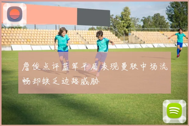 詹俊点评蓝军平局表现曼联中场流畅却缺乏边路威胁