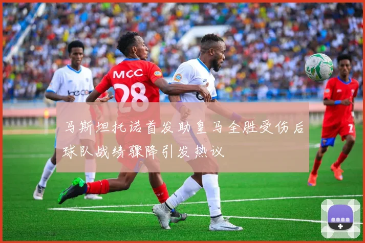 马斯坦托诺首发助皇马全胜受伤后球队战绩骤降引发热议