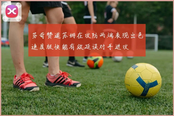 芬奇赞道苏姆在攻防两端表现出色速度极快能有效延误对手进攻