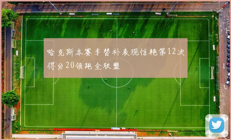 哈克斯本赛季替补表现惊艳第12次得分20领跑全联盟