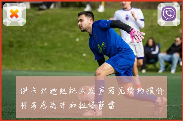 伊卡尔迪经纪人发声若无续约报价将考虑离开加拉塔萨雷