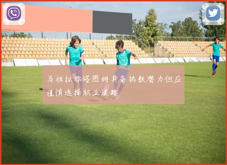 马祖拉称塔图姆具备执教潜力但应谨慎选择职业道路