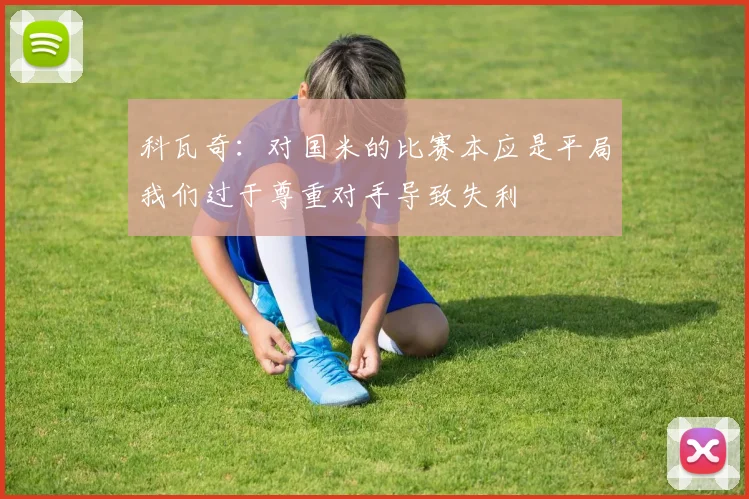 科瓦奇：对国米的比赛本应是平局我们过于尊重对手导致失利