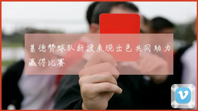 基德赞球队新援表现出色共同助力赢得比赛