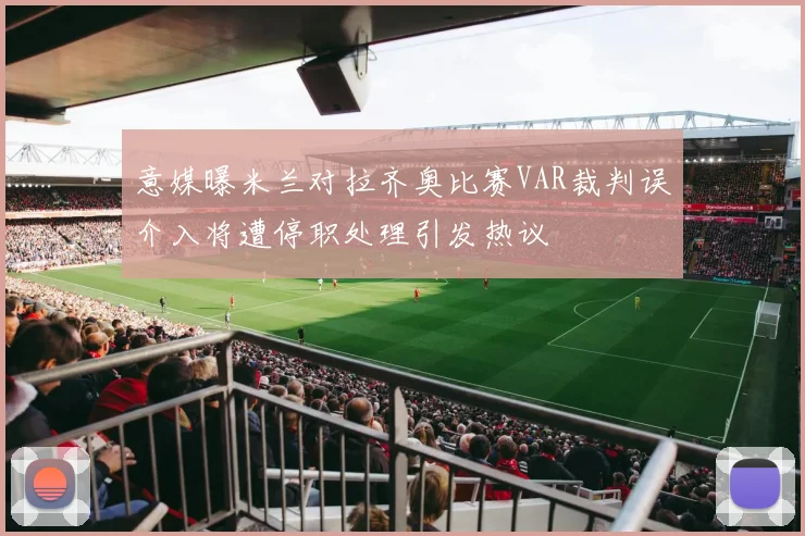 意媒曝米兰对拉齐奥比赛VAR裁判误介入将遭停职处理引发热议