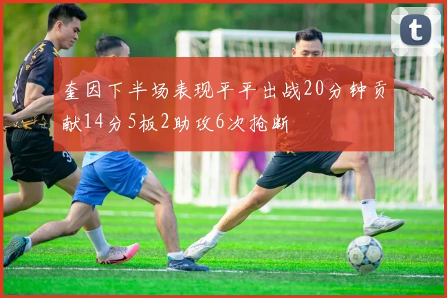 奎因下半场表现平平出战20分钟贡献14分5板2助攻6次抢断