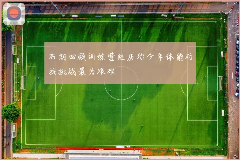 布朗回顾训练营经历称今年体能对抗挑战最为艰难