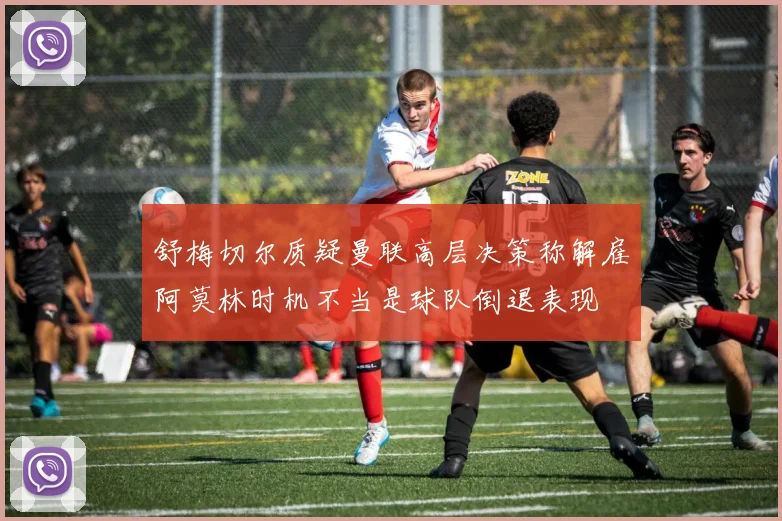 舒梅切尔质疑曼联高层决策称解雇阿莫林时机不当是球队倒退表现