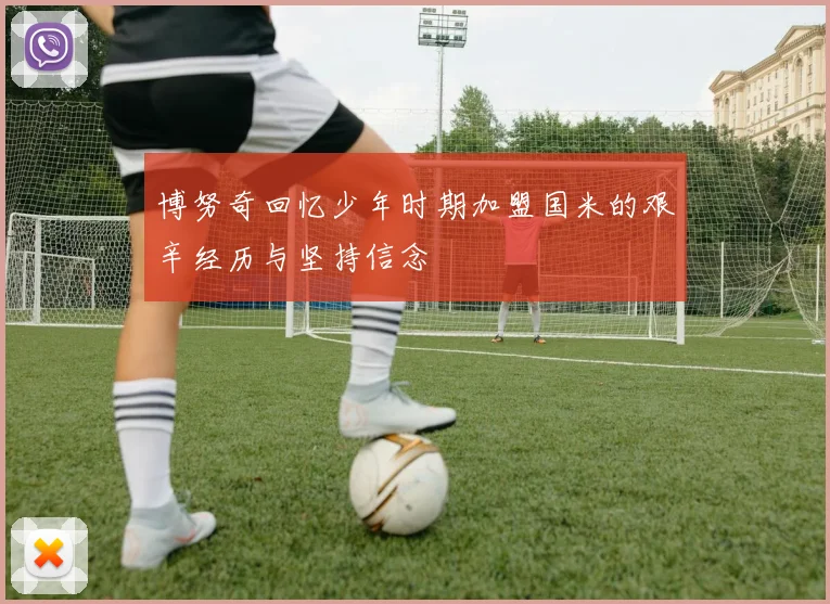 博努奇回忆少年时期加盟国米的艰辛经历与坚持信念