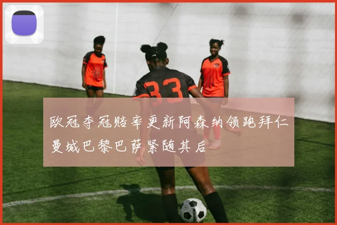 欧冠夺冠赔率更新阿森纳领跑拜仁曼城巴黎巴萨紧随其后