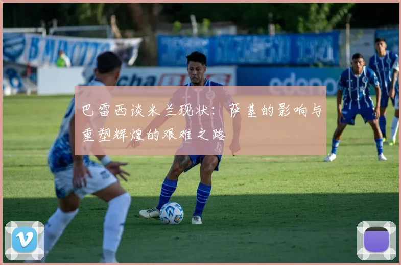 巴雷西谈米兰现状：萨基的影响与重塑辉煌的艰难之路