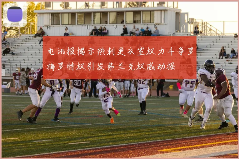 电讯报揭示热刺更衣室权力斗争罗梅罗特权引发弗兰克权威动摇