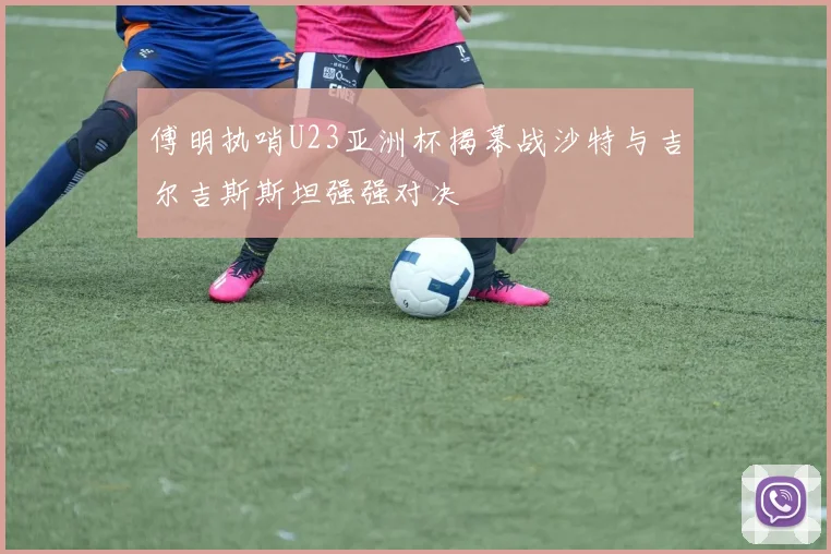 傅明执哨U23亚洲杯揭幕战沙特与吉尔吉斯斯坦强强对决