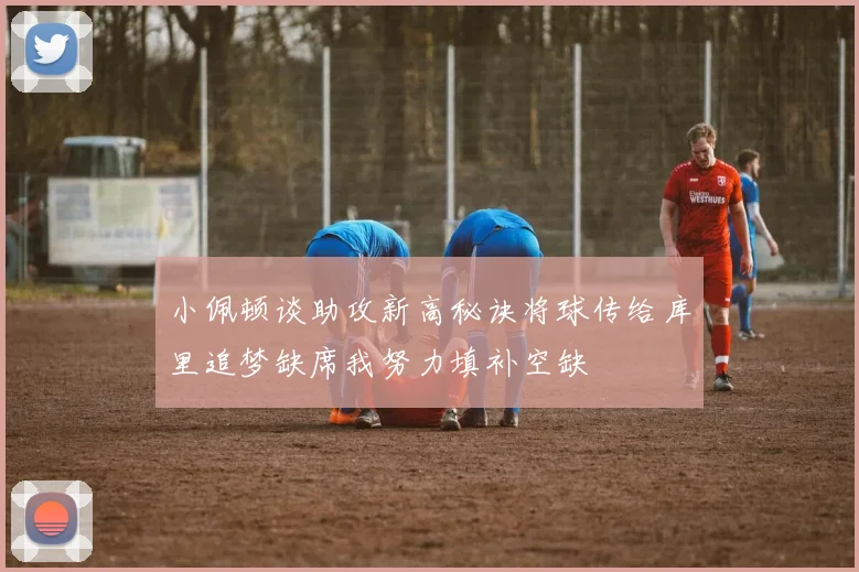 小佩顿谈助攻新高秘诀将球传给库里追梦缺席我努力填补空缺