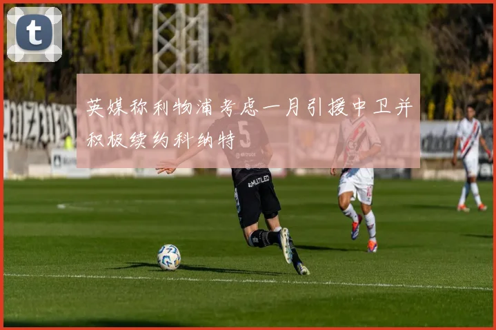 英媒称利物浦考虑一月引援中卫并积极续约科纳特
