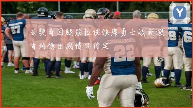 东契奇因腿筋拉伤缺席勇士战新援肯纳德出战情况待定